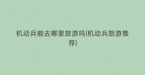机动兵能去哪里旅游吗(机动兵旅游推荐)