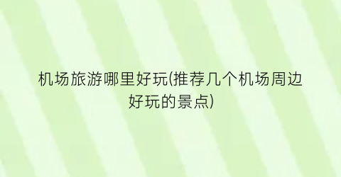 机场旅游哪里好玩(推荐几个机场周边好玩的景点)