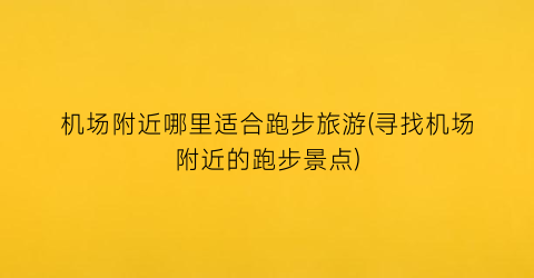 机场附近哪里适合跑步旅游(寻找机场附近的跑步景点)
