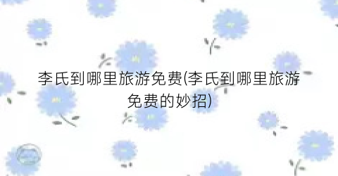 李氏到哪里旅游免费(李氏到哪里旅游免费的妙招)