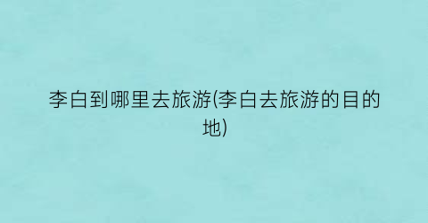 李白到哪里去旅游(李白去旅游的目的地)