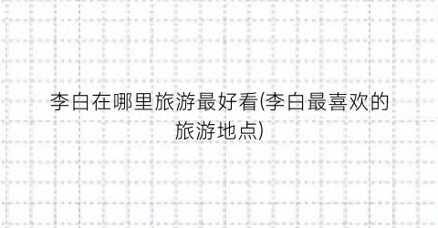 李白在哪里旅游最好看(李白最喜欢的旅游地点)