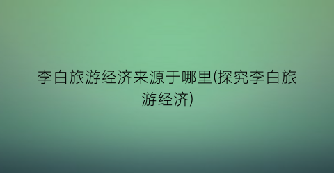 李白旅游经济来源于哪里(探究李白旅游经济)