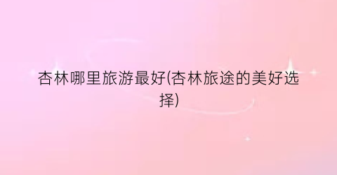 杏林哪里旅游最好(杏林旅途的美好选择)