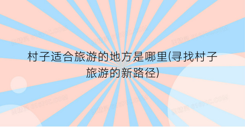 村子适合旅游的地方是哪里(寻找村子旅游的新路径)