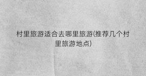 村里旅游适合去哪里旅游(推荐几个村里旅游地点)