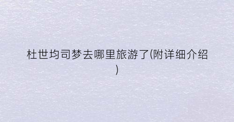 杜世均司梦去哪里旅游了(附详细介绍)