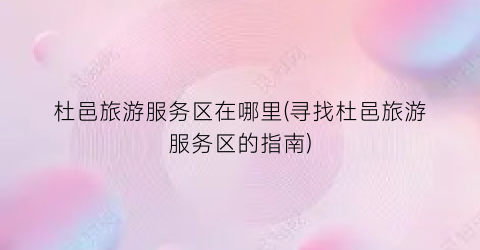 杜邑旅游服务区在哪里(寻找杜邑旅游服务区的指南)
