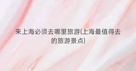 来上海必须去哪里旅游(上海最值得去的旅游景点)