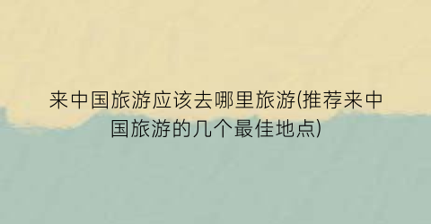 来中国旅游应该去哪里旅游(推荐来中国旅游的几个最佳地点)