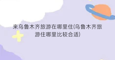 来乌鲁木齐旅游在哪里住(乌鲁木齐旅游住哪里比较合适)