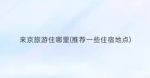 来京旅游住哪里(推荐一些住宿地点)