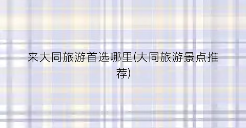 来大同旅游首选哪里(大同旅游景点推荐)