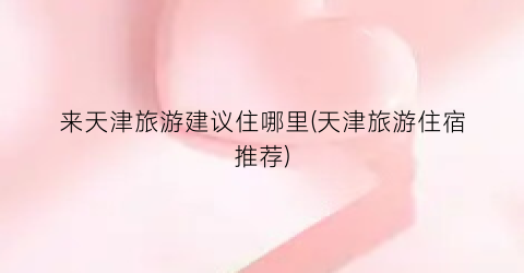 来天津旅游建议住哪里(天津旅游住宿推荐)