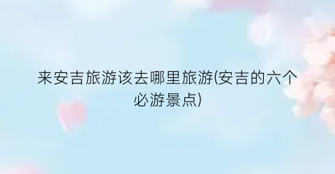 来安吉旅游该去哪里旅游(安吉的六个必游景点)