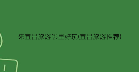来宜昌旅游哪里好玩(宜昌旅游推荐)
