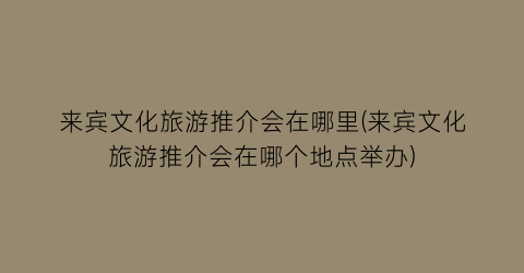 来宾文化旅游推介会在哪里(来宾文化旅游推介会在哪个地点举办)
