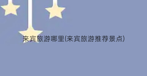 来宾旅游哪里(来宾旅游推荐景点)