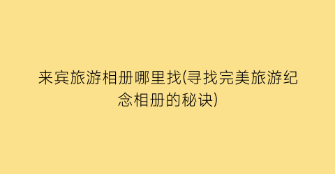 来宾旅游相册哪里找(寻找完美旅游纪念相册的秘诀)
