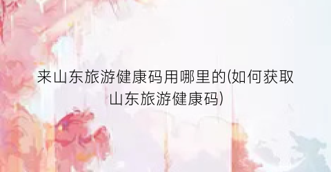 来山东旅游健康码用哪里的(如何获取山东旅游健康码)