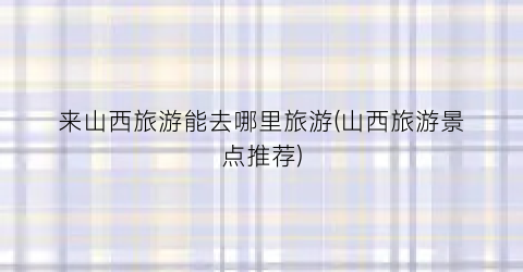 来山西旅游能去哪里旅游(山西旅游景点推荐)