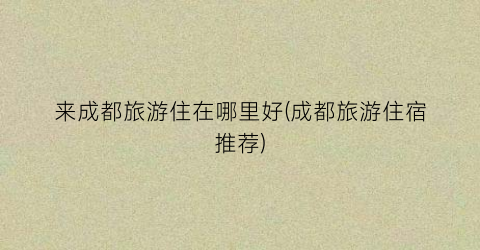 来成都旅游住在哪里好(成都旅游住宿推荐)
