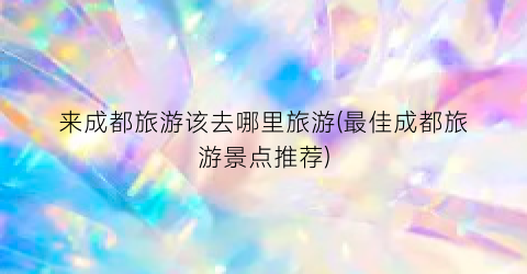 来成都旅游该去哪里旅游(最佳成都旅游景点推荐)