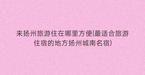 来扬州旅游住在哪里方便(最适合旅游住宿的地方扬州城南名宿)