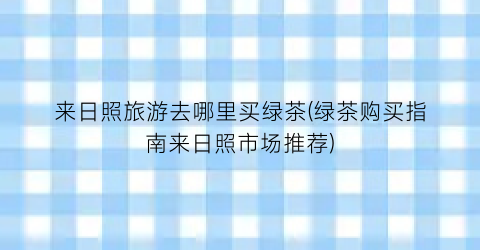 来日照旅游去哪里买绿茶(绿茶购买指南来日照市场推荐)