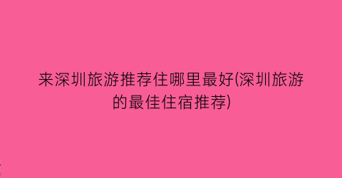 来深圳旅游推荐住哪里最好(深圳旅游的最佳住宿推荐)
