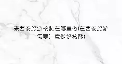 来西安旅游核酸在哪里做(在西安旅游需要注意做好核酸)