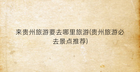 来贵州旅游要去哪里旅游(贵州旅游必去景点推荐)