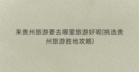 来贵州旅游要去哪里旅游好呢(挑选贵州旅游胜地攻略)