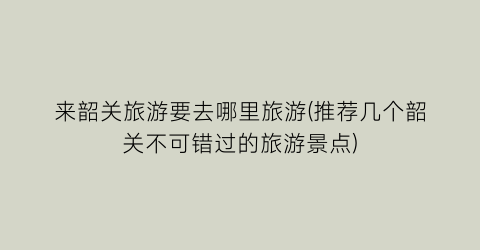 来韶关旅游要去哪里旅游(推荐几个韶关不可错过的旅游景点)
