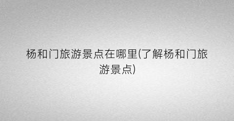 杨和门旅游景点在哪里(了解杨和门旅游景点)