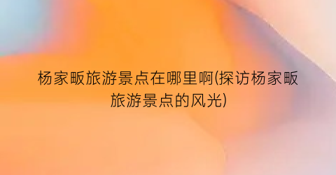 杨家畈旅游景点在哪里啊(探访杨家畈旅游景点的风光)