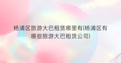 杨浦区旅游大巴租赁哪里有(杨浦区有哪些旅游大巴租赁公司)