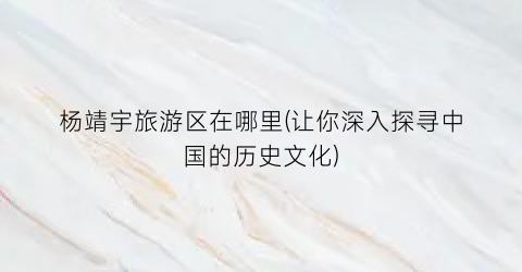 杨靖宇旅游区在哪里(让你深入探寻中国的历史文化)