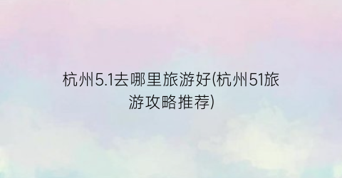杭州5.1去哪里旅游好(杭州51旅游攻略推荐)
