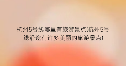 杭州5号线哪里有旅游景点(杭州5号线沿途有许多美丽的旅游景点)