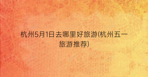 杭州5月1日去哪里好旅游(杭州五一旅游推荐)