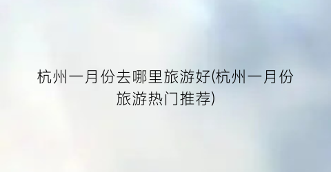 杭州一月份去哪里旅游好(杭州一月份旅游热门推荐)