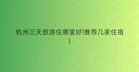 杭州三天旅游住哪里好(推荐几家住宿)