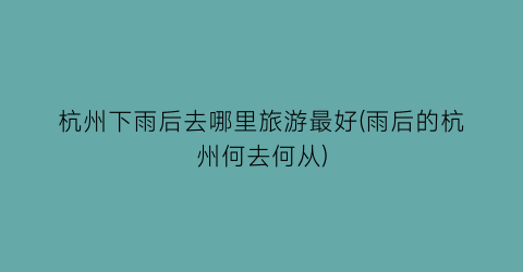 杭州下雨后去哪里旅游最好(雨后的杭州何去何从)