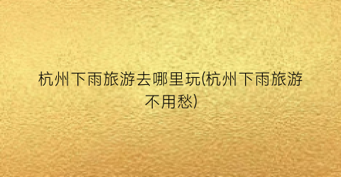 杭州下雨旅游去哪里玩(杭州下雨旅游不用愁)