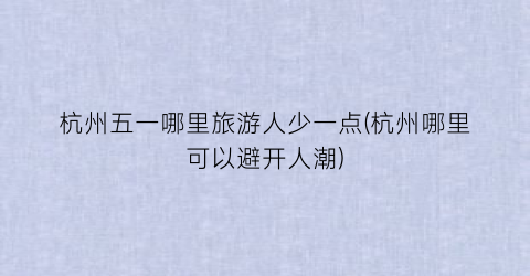 杭州五一哪里旅游人少一点(杭州哪里可以避开人潮)