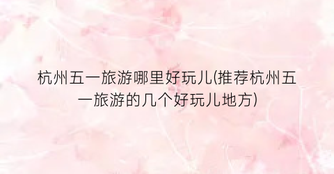 杭州五一旅游哪里好玩儿(推荐杭州五一旅游的几个好玩儿地方)