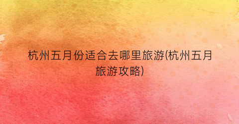 杭州五月份适合去哪里旅游(杭州五月旅游攻略)