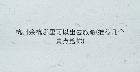 杭州余杭哪里可以出去旅游(推荐几个景点给你)