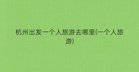 杭州出发一个人旅游去哪里(一个人旅游)